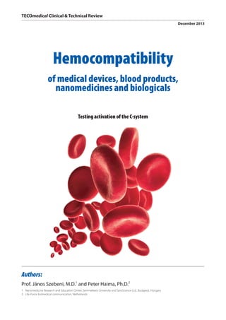 Authors:
Prof. János Szebeni, M.D.1
and Peter Haima, Ph.D.2
1.	 Nanomedicine Research and Education Center, Semmelweis University and SeroScience Ltd., Budapest, Hungary
2.	 Life-Force biomedical communication, Netherlands
TECOmedical Clinical & Technical Review
December 2013
Hemocompatibility
of medical devices, blood products,
nanomedicines and biologicals
Testing activation of the C-system
 