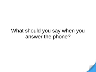 What should you say when you
answer the phone?
 