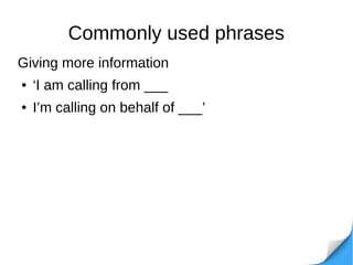 Commonly used phrases
Giving more information
● ‘I am calling from ___
● I’m calling on behalf of ___’
 