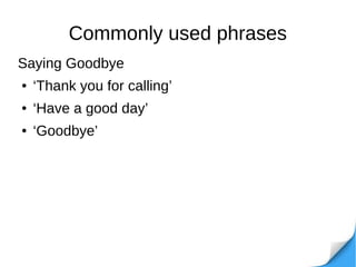 Commonly used phrases
Saying Goodbye
● ‘Thank you for calling’
● ‘Have a good day’
● ‘Goodbye’
 