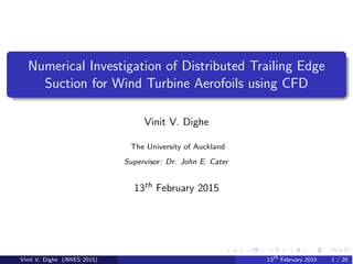 Numerical Investigation of Distributed Trailing Edge
Suction for Wind Turbine Aerofoils using CFD
Vinit V. Dighe
The University of Auckland
Supervisor: Dr. John E. Cater
13th February 2015
Vinit V. Dighe (AWES 2015) 13th
February 2015 1 / 20
 