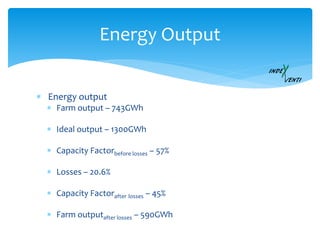 Energy Output
 Energy output
 Farm output – 743GWh
 Ideal output – 1300GWh
 Capacity Factorbefore losses – 57%
 Losses – 20.6%
 Capacity Factorafter losses – 45%
 Farm outputafter losses – 590GWh
 