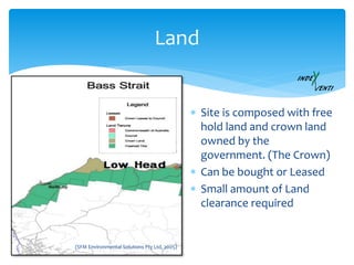  Site is composed with free
hold land and crown land
owned by the
government. (The Crown)
 Can be bought or Leased
 Small amount of Land
clearance required
Land
(SFM Environmental Solutions Pty Ltd, 2005)
 