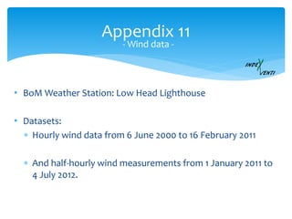• BoM Weather Station: Low Head Lighthouse
• Datasets:
 Hourly wind data from 6 June 2000 to 16 February 2011
 And half-hourly wind measurements from 1 January 2011 to
4 July 2012.
Appendix 11
- Wind data -
 