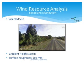 Wind Resource Analysis
• Selected Site
- Speed and Distribution -
• Gradient Height 400 m
• Surface Roughness: 700 mm
(Robertson & Gaylord, 1980)
 
