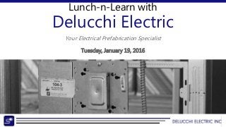 Lunch-n-Learn with
Delucchi Electric
Your Electrical Prefabrication Specialist
Tuesday, January 19, 2016
 