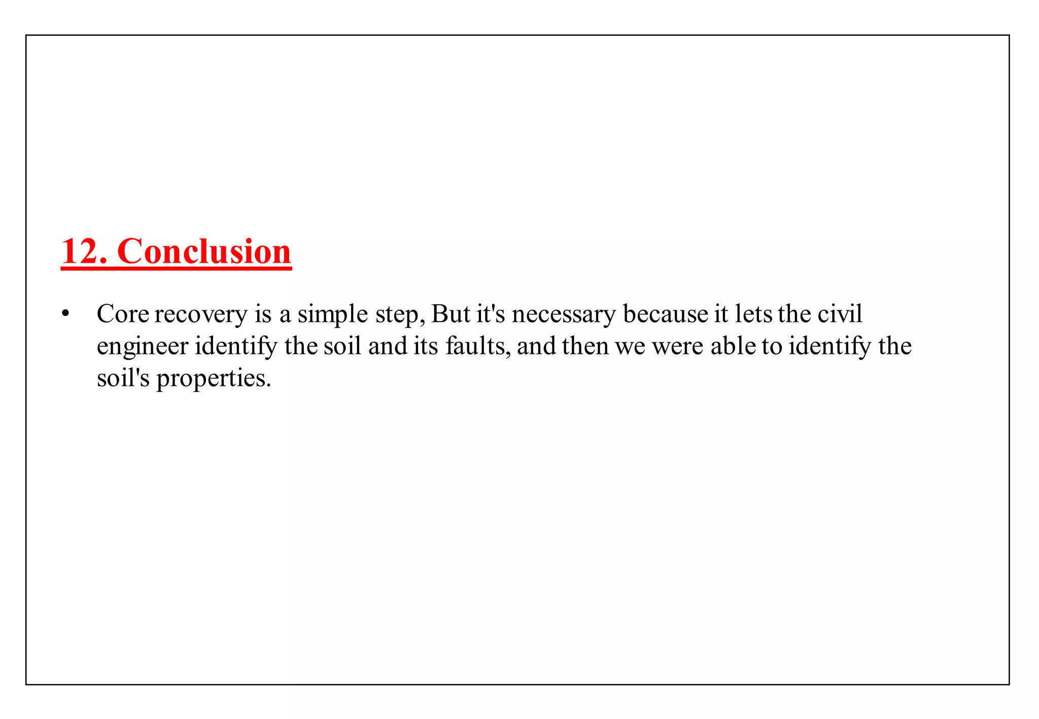 12. Conclusion
• Core recovery is a simple step, But it's necessary because it lets the civil
engineer identify the soil and its faults, and then we were able to identify the
soil's properties.
 