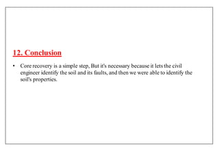 12. Conclusion
• Core recovery is a simple step, But it's necessary because it lets the civil
engineer identify the soil and its faults, and then we were able to identify the
soil's properties.
 