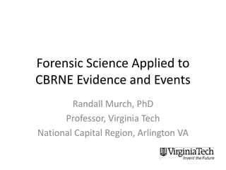 Forensic Science Applied to
CBRNE Evidence and Events
Randall Murch, PhD
Professor, Virginia Tech
National Capital Region, Arlington VA
 