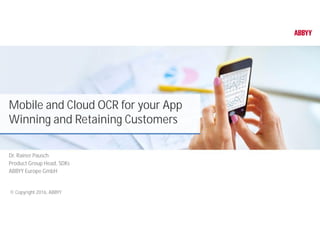 Mobile and Cloud OCR for your App
Winning and Retaining Customers
Dr. Rainer Pausch
Product Group Head, SDKs
ABBYY Europe GmbH
© Copyright 2016, ABBYY
 