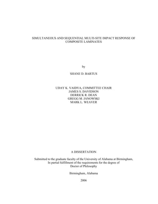 SIMULTANEOUS AND SEQUENTIAL MULTI-SITE IMPACT RESPONSE OF
COMPOSITE LAMINATES
by
SHANE D. BARTUS
UDAY K. VAIDYA, COMMITTEE CHAIR
JAMES S. DAVIDSON
DERRICK R. DEAN
GREGG M. JANOWSKI
MARK L. WEAVER
A DISSERTATION
Submitted to the graduate faculty of the University of Alabama at Birmingham,
In partial fulfillment of the requirements for the degree of
Doctor of Philosophy
Birmingham, Alabama
2006
 