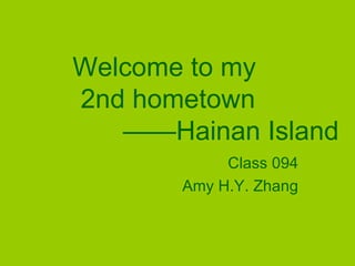 Welcome to my
2nd hometown
   ——Hainan Island
            Class 094
       Amy H.Y. Zhang
 