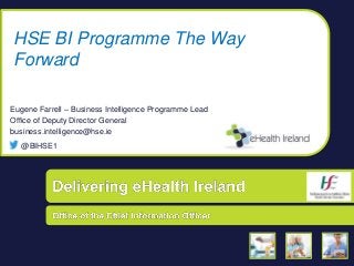 Office of the CIO | Delivering eHealth Ireland
HSE BI Programme The Way
Forward
Eugene Farrell – Business Intelligence Programme Lead
Office of Deputy Director General
business.intelligence@hse.ie
@BIHSE1
 