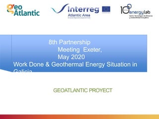 8th Partnership
Meeting Exeter,
May 2020
Work Done & Geothermal Energy Situation in
Galicia
GEOATLANTIC PROYECT
 