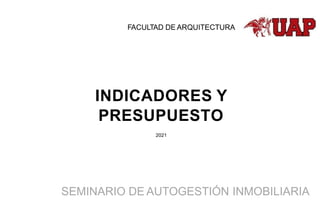 INDICADORES Y
PRESUPUESTO
2021
FACULTAD DE ARQUITECTURA
SEMINARIO DE AUTOGESTIÓN INMOBILIARIA
 