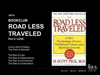 ROAD LESS
TRAVELED
BOOKCLUB
180721
Part 2: LOVE
Love Is Not A Feeling
The Work of Attention
The Risk of Loss
The Risk of Independence
The Risk of Commitment
The Risk of Confrontation
 