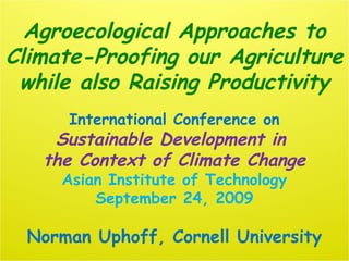 Agroecological Approaches to
Climate-Proofing our Agriculture
while also Raising Productivity
International Conference on
Sustainable Development in
the Context of Climate Change
Asian Institute of Technology
September 24, 2009
Norman Uphoff, Cornell University
 