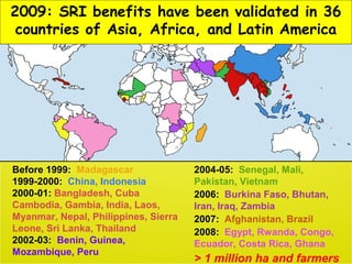 SRI benefits have been demonstrated in 34 countries
in Asia, Africa, and Latin America
Before 1999: Madagascar
1999-2000: ...