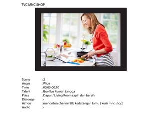 Scene : 2
Angle : Wide
Time : 00.05-00.10
Talent : Ibu- Ibu Rumah tangga
Place : Dapur / Living Room rapih dan bersih
Dialouge : -
Action : menonton channel 88, kedatangan tamu ( kurir mnc shop)
Audio : -
TVC MNC SHOP
 