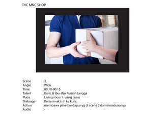 Scene : 3
Angle : Wide
Time : 00.10-00.15
Talent : Kurir, & Ibu- Ibu Rumah tangga
Place : Living room / ruang tamu
Dialouge : Berterimakasih ke kurir.
Action : membawa paket ke dapur yg di scene 2 dan membukanya
Audio : -
TVC MNC SHOP
 