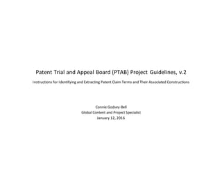 Patent Trial and Appeal Board (PTAB) Project Guidelines, v.2
Instructions for Identifying and Extracting Patent Claim Terms and Their Associated Constructions
Connie Godsey-Bell
Global Content and Project Specialist
January 12, 2016
 