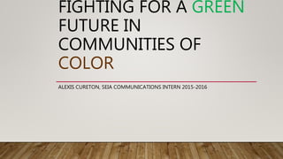 FIGHTING FOR A GREEN
FUTURE IN
COMMUNITIES OF
COLOR
ALEXIS CURETON, SEIA COMMUNICATIONS INTERN 2015-2016
 
