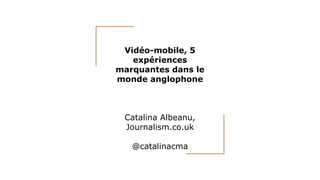 Vidéo-mobile, 5
expériences
marquantes dans le
monde anglophone
Catalina Albeanu,
Journalism.co.uk
@catalinacma
 