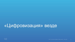 10© 2015 Cisco and/or its affiliates. All rights reserved. Cisco Public
«Цифровизация» везде
 