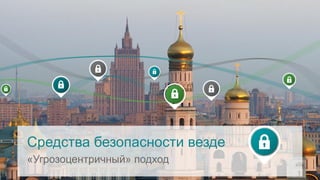 Средства безопасности везде
«Угрозоцентричный» подход
 