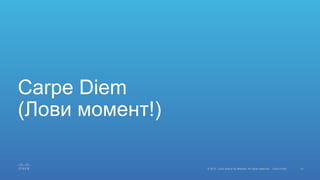 31© 2015 Cisco and/or its affiliates. All rights reserved. Cisco Public
Carpe Diem
(Лови момент!)
 