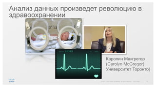 37© 2015 Cisco and/or its affiliates. All rights reserved. Cisco Public
Анализ данных произведет революцию в
здравоохранении
Каролин Макгрегор
(Carolyn McGregor)
Университет Торонто)
 