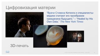 39© 2015 Cisco and/or its affiliates. All rights reserved. Cisco Public
Цифровизация материи
“Врачи Стивена Китинга и специалисты-
медики считают его прообразом
гражданина будущего.” – “Healed by His
Own Data,” The New York Times
3D-печать
 