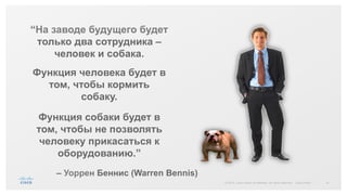 41© 2015 Cisco and/or its affiliates. All rights reserved. Cisco Public
“На заводе будущего будет
только два сотрудника –
человек и собака.
Функция человека будет в
том, чтобы кормить
собаку.
Функция собаки будет в
том, чтобы не позволять
человеку прикасаться к
оборудованию.”
‒ Уоррен Беннис (Warren Bennis)
 