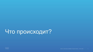 5© 2015 Cisco and/or its affiliates. All rights reserved. Cisco Public
Что происходит?
 