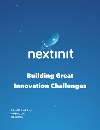 Building Great
Innovation Challenges
John-Michael Scott
Nextinit, LLC
1st Edition
 