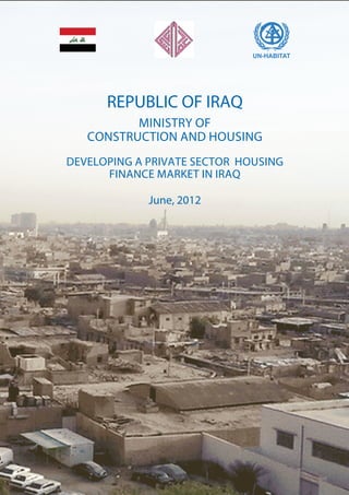 REPUBLIC OF IRAQ
MINISTRY OF
CONSTRUCTION AND HOUSING
DEVELOPING A PRIVATE SECTOR HOUSING
FINANCE MARKET IN IRAQ
June, 2012
 
