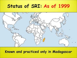 Status of SRI: As of 1999
Known and practiced only in Madagascar
 