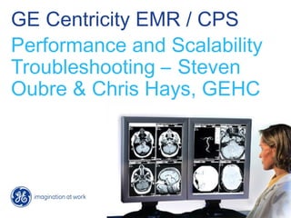 GE Centricity EMR / CPS
Performance and Scalability
Troubleshooting – Steven
Oubre & Chris Hays, GEHC
 