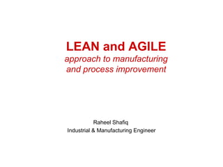 LEAN and AGILE
approach to manufacturing
and process improvement
Raheel Shafiq
Industrial & Manufacturing Engineer
 