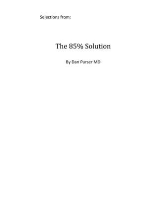 Selections	
  from:	
  	
  
	
  
	
  
	
  
The	
  85%	
  Solution	
  
	
  
	
  
By	
  Dan	
  Purser	
  MD	
  
	
  
	
  
	
   	
  
 