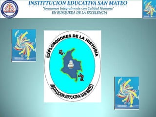 INSTITTUCION EDUCATIVA SAN MATEO “formamos Integralmente con Calidad Humana”    EN BÚSQUEDA DE LA EXCELENCIA EXPLOR@DORES DE LA HISTORIA INSTITUCIÒN EDUCATIVA SAN MATEO 