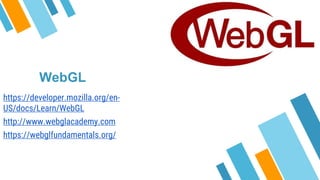 WebGL
https://developer.mozilla.org/en-
US/docs/Learn/WebGL
http://www.webglacademy.com
https://webglfundamentals.org/
 
