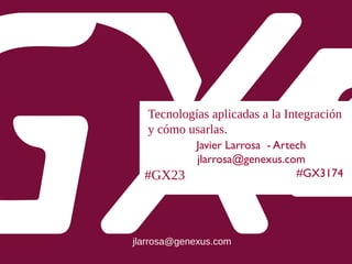 #GX23
Tecnologías aplicadas a la Integración
y cómo usarlas.
Javier Larrosa - Artech
jlarrosa@genexus.com
#GX3174
jlarrosa@genexus.com
 