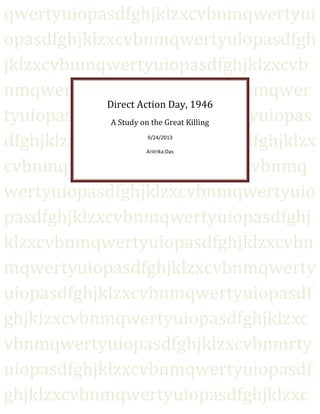 qwertyuiopasdfghjklzxcvbnmqwertyuiopasdfghjklzxcvbnmqwertyuiopasdfghjklzxcvbnmqwertyuiopasdfghjklzxcvbnmqwertyuiopasdfghjklzxcvbnmqwertyuiopasdfghjklzxcvbnmqwertyuiopasdfghjklzxcvbnmqwertyuiopasdfghjklzxcvbnmqwertyuiopasdfghjklzxcvbnmqwertyuiopasdfghjklzxcvbnmqwertyuiopasdfghjklzxcvbnmqwertyuiopasdfghjklzxcvbnmqwertyuiopasdfghjklzxcvbnmqwertyuiopasdfghjklzxcvbnmqwertyuiopasdfghjklzxcvbnmqwertyuiopasdfghjklzxcvbnmqwertyuiopasdfghjklzxcvbnmqwertyuiopasdfghjklzxcvbnmrtyuiopasdfghjklzxcvbnmqwertyuiopasdfghjklzxcvbnmqwertyuiopasdfghjklzxcvbnmqwertyuiopasdfghjklzxcvbnmqw 
Direct Action Day, 1946 A Study on the Great Killing 9/24/2013 Aritrika Das 
 