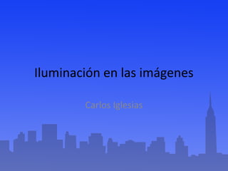 Iluminación en las imágenes 
Carlos Iglesias 
 