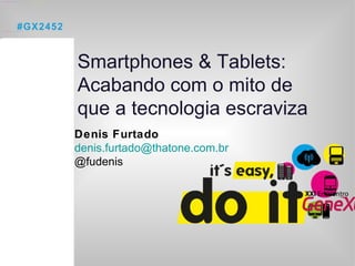 Smartphones & Tablets: Acabando com o mito de  que a tecnologia escraviza Denis Furtado [email_address] @fudenis #GX2452 