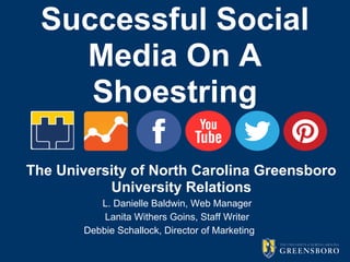 Successful Social 
Media On A 
Shoestring 
The University of North Carolina Greensboro 
University Relations 
L. Danielle Baldwin, Web Manager 
Lanita Withers Goins, Staff Writer 
Debbie Schallock, Director of Marketing 
 