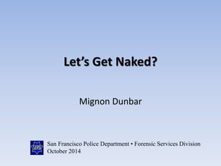 Let’s Get Naked?
Mignon Dunbar
San Francisco Police Department • Forensic Services Division
October 2014
 