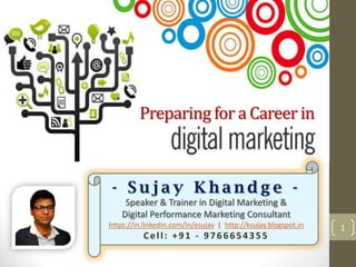 1
Preparing for a Career in
- S u j a y K h a n d g e -
Speaker & Trainer in Digital Marketing &
Digital Performance Marketing Consultant
https://in.linkedin.com/in/esujay. | http://ksujay.blogspot.in
Cell: +91 - 9766654355
 