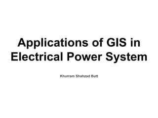 Applications of GIS in
Electrical Power System
Khurram Shahzad Butt
 